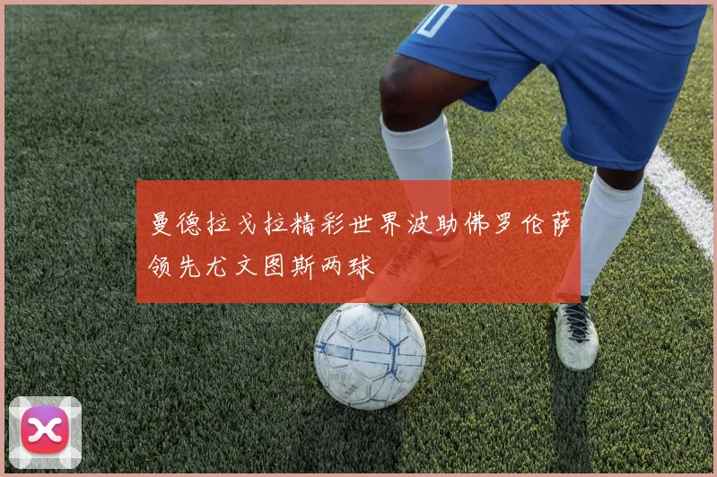 曼德拉戈拉精彩世界波助佛罗伦萨领先尤文图斯两球