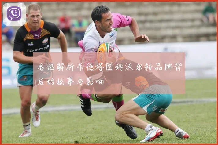名记解析韦德塔图姆沃尔转品牌背后的故事与影响