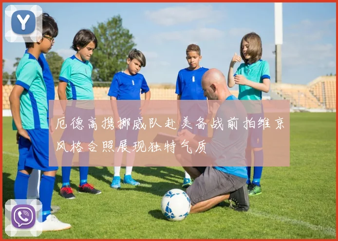 厄德高携挪威队赴美备战前拍维京风格合照展现独特气质