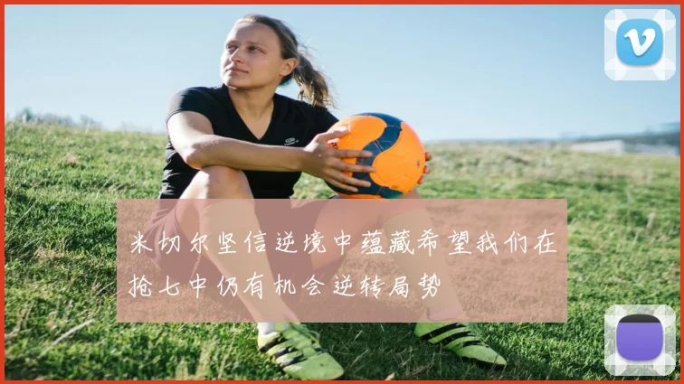米切尔坚信逆境中蕴藏希望我们在抢七中仍有机会逆转局势