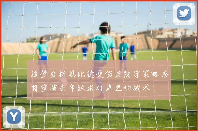 追梦分析恩比德受伤后防守策略或将重演去年狄龙对库里的战术