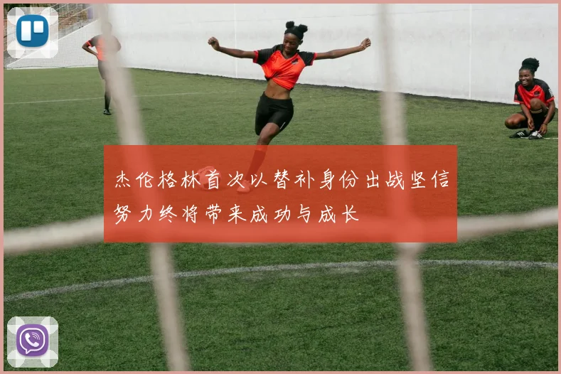杰伦格林首次以替补身份出战坚信努力终将带来成功与成长