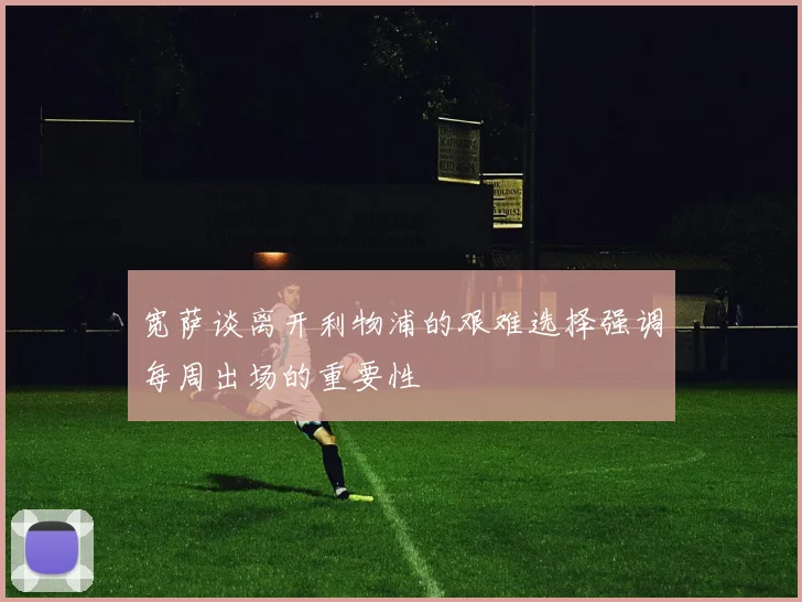 宽萨谈离开利物浦的艰难选择强调每周出场的重要性