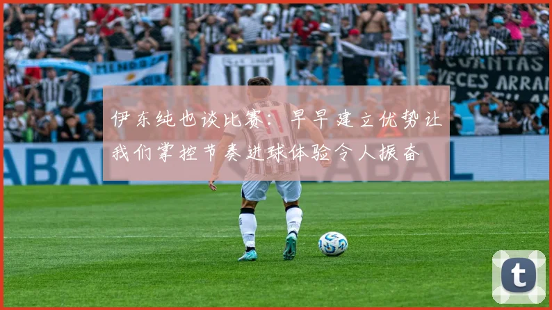 伊东纯也谈比赛：早早建立优势让我们掌控节奏进球体验令人振奋