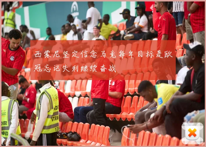西蒙尼坚定信念马竞每年目标是欧冠忘记失利继续奋战