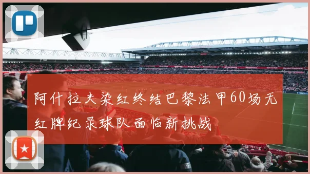 阿什拉夫染红终结巴黎法甲60场无红牌纪录球队面临新挑战