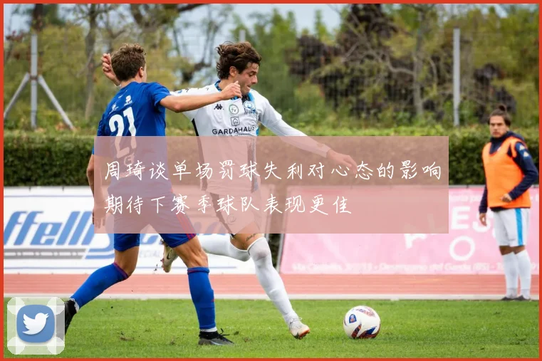周琦谈单场罚球失利对心态的影响期待下赛季球队表现更佳