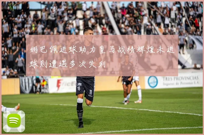 姆巴佩进球助力皇马战绩辉煌未进球则遭遇多次失利