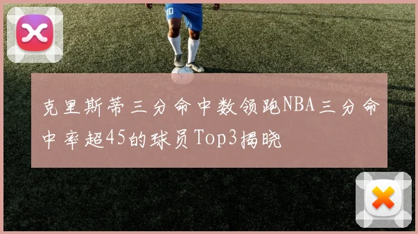 克里斯蒂三分命中数领跑NBA三分命中率超45的球员Top3揭晓