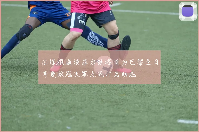 法媒报道埃菲尔铁塔将为巴黎圣日耳曼欧冠决赛点亮灯光助威