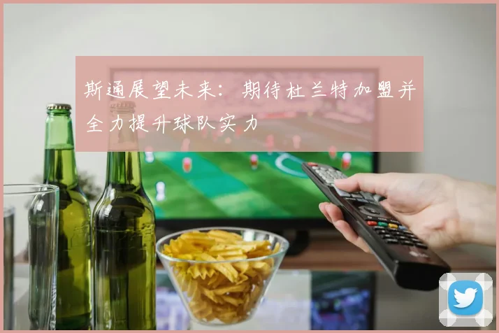 斯通展望未来：期待杜兰特加盟并全力提升球队实力