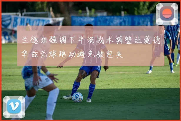 兰德尔强调下半场战术调整让爱德华兹无球跑动避免被包夹