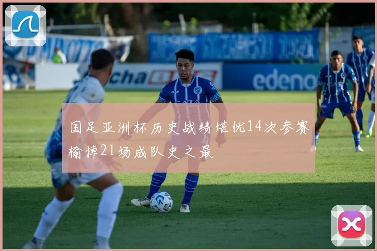 国足亚洲杯历史战绩堪忧14次参赛输掉21场成队史之最