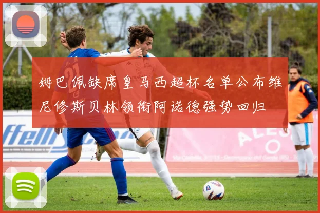 姆巴佩缺席皇马西超杯名单公布维尼修斯贝林领衔阿诺德强势回归