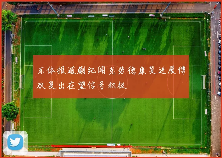 东体报道蒯纪闻克劳德康复进展傅欢复出在望信号积极