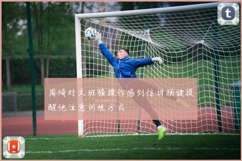 周琦对文班骚操作感到惊讶杨健提醒他注意训练方式