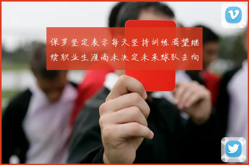 保罗坚定表示每天坚持训练渴望继续职业生涯尚未决定未来球队去向