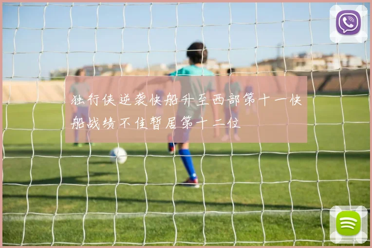 独行侠逆袭快船升至西部第十一快船战绩不佳暂居第十二位