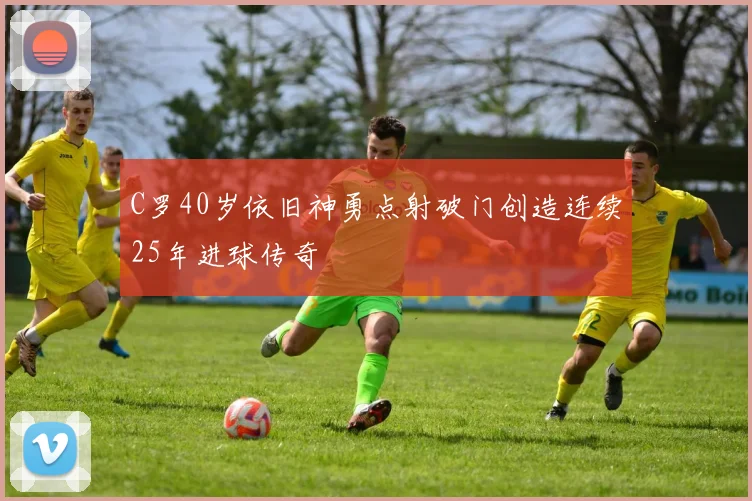 C罗40岁依旧神勇点射破门创造连续25年进球传奇