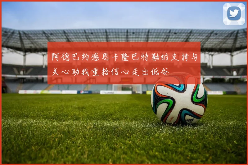阿德巴约感恩卡隆巴特勒的支持与关心助我重拾信心走出低谷